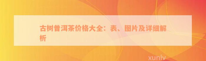 古树普洱茶价格大全：表、图片及详细解析