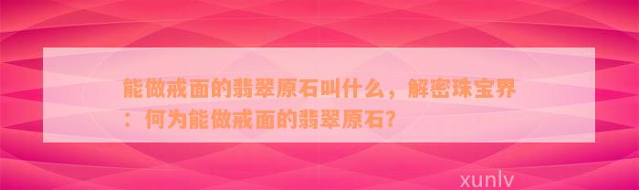 能做戒面的翡翠原石叫什么，解密珠宝界：何为能做戒面的翡翠原石？