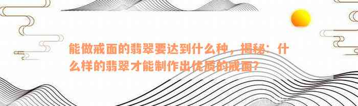 能做戒面的翡翠要达到什么种，揭秘：什么样的翡翠才能制作出优质的戒面？