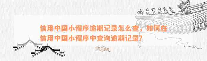 信用中国小程序逾期记录怎么查，如何在信用中国小程序中查询逾期记录？