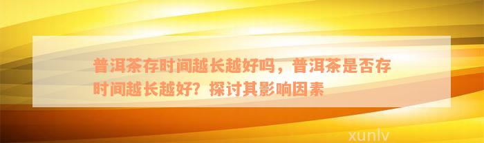 普洱茶存时间越长越好吗，普洱茶是否存时间越长越好？探讨其影响因素