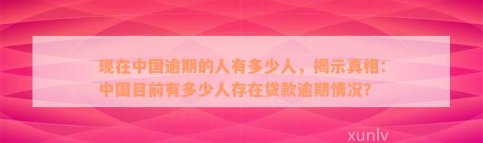 现在中国逾期的人有多少人，揭示真相：中国目前有多少人存在贷款逾期情况？