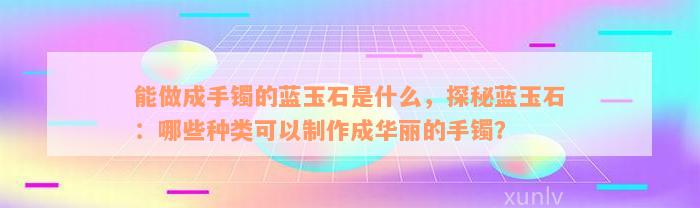 能做成手镯的蓝玉石是什么，探秘蓝玉石：哪些种类可以制作成华丽的手镯？