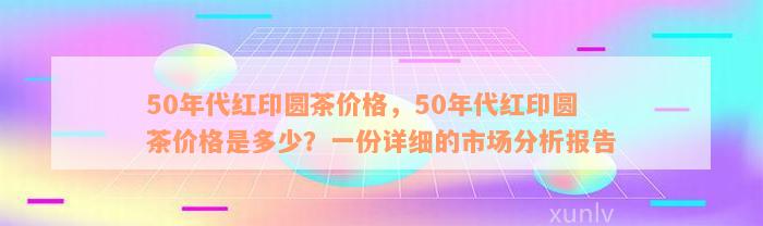 50年代红印圆茶价格，50年代红印圆茶价格是多少？一份详细的市场分析报告