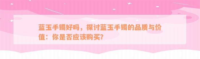 蓝玉手镯好吗，探讨蓝玉手镯的品质与价值：你是否应该购买？