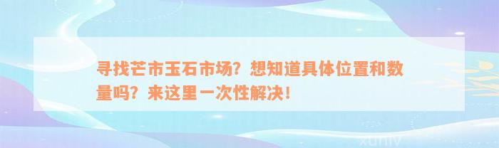 寻找芒市玉石市场？想知道具体位置和数量吗？来这里一次性解决！