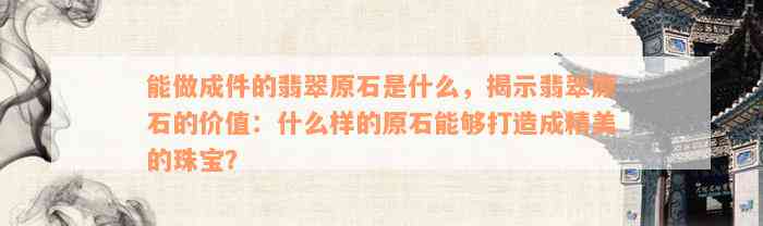 能做成件的翡翠原石是什么，揭示翡翠原石的价值：什么样的原石能够打造成精美的珠宝？