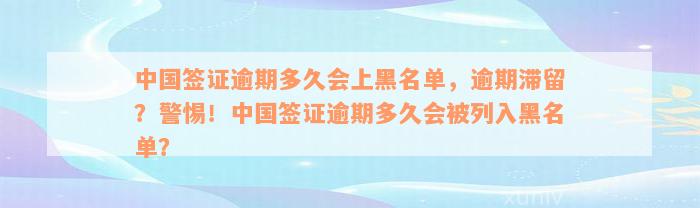 中国签证逾期多久会上黑名单，逾期滞留？警惕！中国签证逾期多久会被列入黑名单？