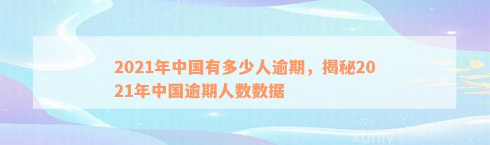 2021年中国有多少人逾期，揭秘2021年中国逾期人数数据