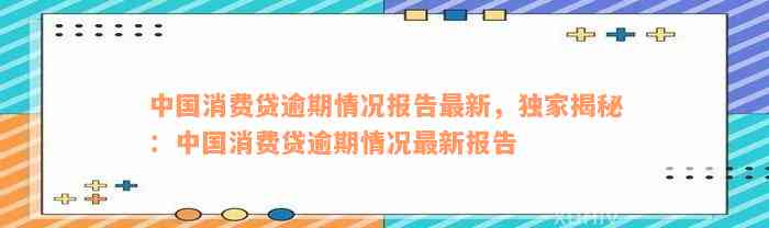 中国消费贷逾期情况报告最新，独家揭秘：中国消费贷逾期情况最新报告