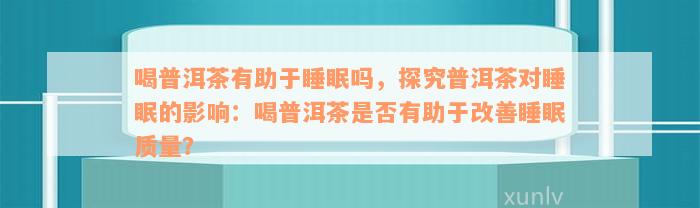 喝普洱茶有助于睡眠吗，探究普洱茶对睡眠的影响：喝普洱茶是否有助于改善睡眠质量？