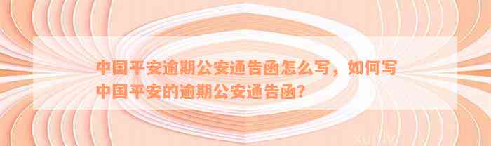 中国平安逾期公安通告函怎么写，如何写中国平安的逾期公安通告函？