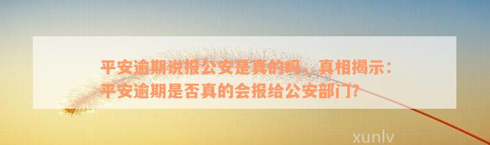 平安逾期说报公安是真的吗，真相揭示：平安逾期是否真的会报给公安部门？