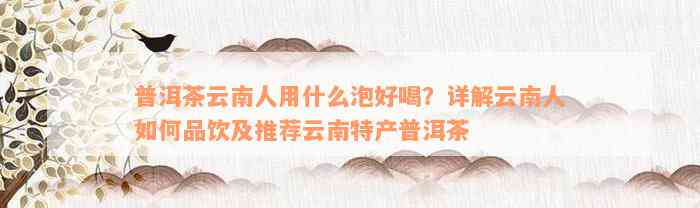 普洱茶云南人用什么泡好喝？详解云南人如何品饮及推荐云南特产普洱茶