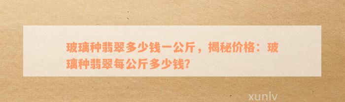 玻璃种翡翠多少钱一公斤，揭秘价格：玻璃种翡翠每公斤多少钱？