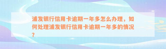 浦发银行信用卡逾期一年多怎么办理，如何处理浦发银行信用卡逾期一年多的情况？