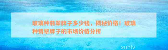 玻璃种翡翠牌子多少钱，揭秘价格！玻璃种翡翠牌子的市场价格分析