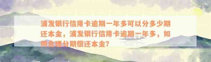 浦发银行信用卡逾期一年多可以分多少期还本金，浦发银行信用卡逾期一年多，如何合理分期偿还本金？