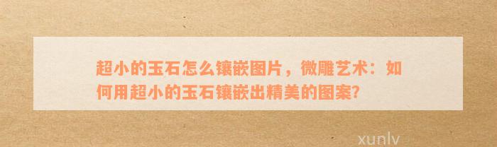 超小的玉石怎么镶嵌图片，微雕艺术：如何用超小的玉石镶嵌出精美的图案？