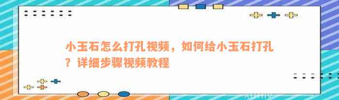 小玉石怎么打孔视频，如何给小玉石打孔？详细步骤视频教程