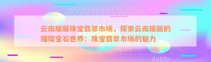 云南瑞丽珠宝翡翠市场，探索云南瑞丽的璀璨宝石世界：珠宝翡翠市场的魅力