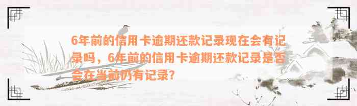 6年前的信用卡逾期还款记录现在会有记录吗，6年前的信用卡逾期还款记录是否会在当前仍有记录？