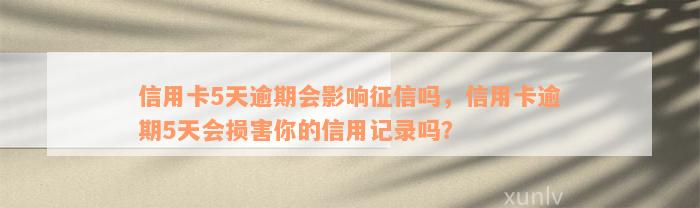 信用卡5天逾期会影响征信吗，信用卡逾期5天会损害你的信用记录吗？