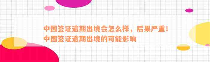 中国签证逾期出境会怎么样，后果严重！中国签证逾期出境的可能影响