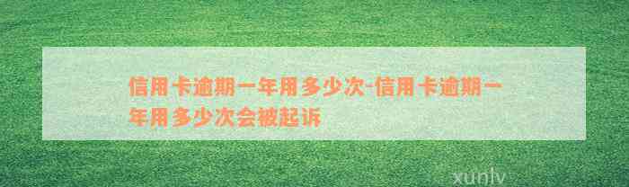 信用卡逾期一年用多少次-信用卡逾期一年用多少次会被起诉