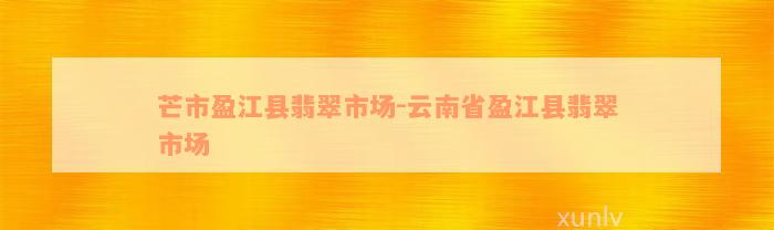 芒市盈江县翡翠市场-云南省盈江县翡翠市场