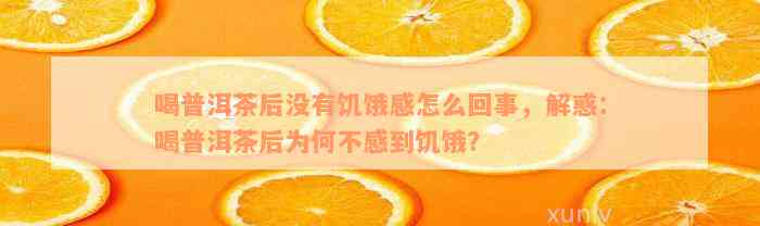 喝普洱茶后没有饥饿感怎么回事，解惑：喝普洱茶后为何不感到饥饿？