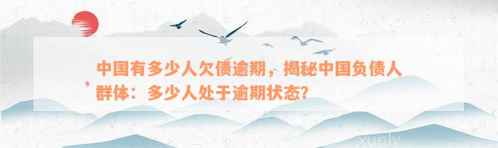 中国有多少人欠债逾期，揭秘中国负债人群体：多少人处于逾期状态？