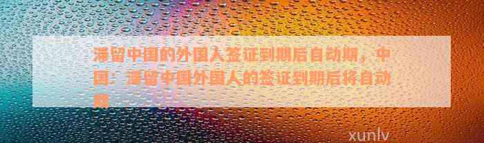 滞留中国的外国人签证到期后自动期，中国：滞留中国外国人的签证到期后将自动期