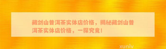 藏剑山普洱茶实体店价格，揭秘藏剑山普洱茶实体店价格，一探究竟！