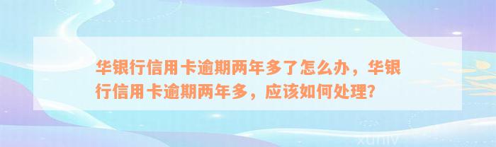 华银行信用卡逾期两年多了怎么办，华银行信用卡逾期两年多，应该如何处理？