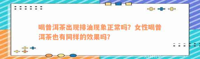 喝普洱茶出现排油现象正常吗？女性喝普洱茶也有同样的效果吗？