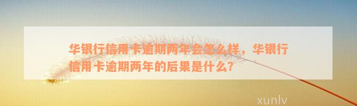 华银行信用卡逾期两年会怎么样，华银行信用卡逾期两年的后果是什么？