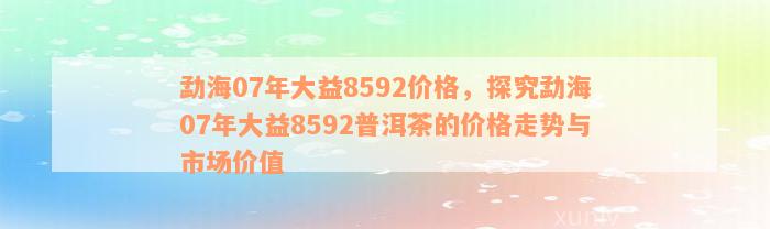 勐海07年大益8592价格，探究勐海07年大益8592普洱茶的价格走势与市场价值