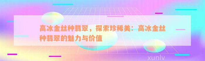 高冰金丝种翡翠，探索珍稀美：高冰金丝种翡翠的魅力与价值