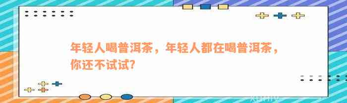 年轻人喝普洱茶，年轻人都在喝普洱茶，你还不试试？