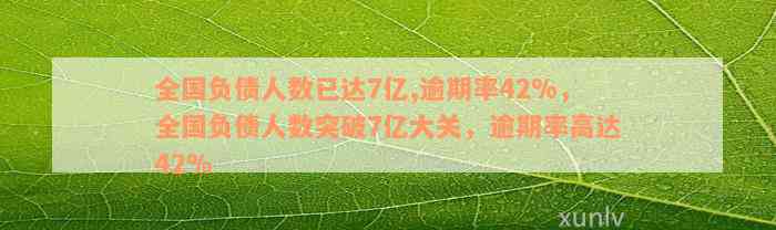 全国负债人数已达7亿,逾期率42%，全国负债人数突破7亿大关，逾期率高达42%