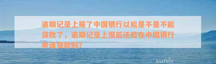 逾期记录上报了中国银行以后是不是不能贷款了，逾期记录上报后还能在中国银行申请贷款吗？