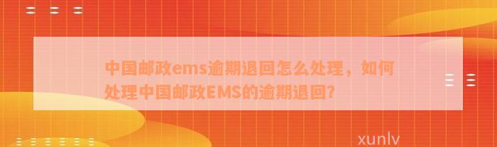 中国邮政ems逾期退回怎么处理，如何处理中国邮政EMS的逾期退回？