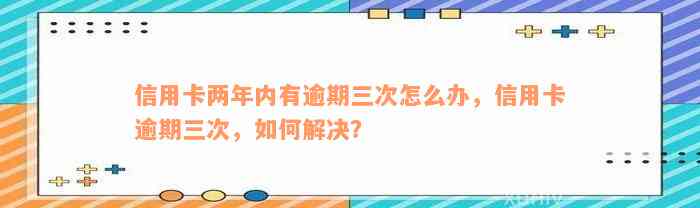 信用卡两年内有逾期三次怎么办，信用卡逾期三次，如何解决？