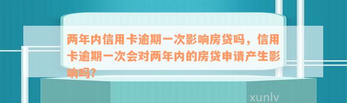 两年内信用卡逾期一次影响房贷吗，信用卡逾期一次会对两年内的房贷申请产生影响吗？