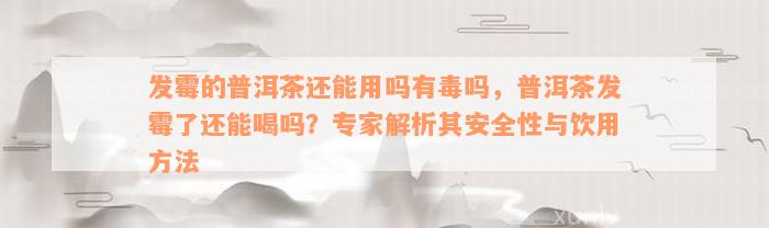 发霉的普洱茶还能用吗有毒吗，普洱茶发霉了还能喝吗？专家解析其安全性与饮用方法