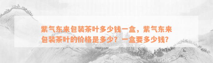 紫气东来包装茶叶多少钱一盒，紫气东来包装茶叶的价格是多少？一盒要多少钱？