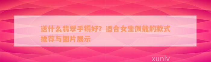 送什么翡翠手镯好？适合女生佩戴的款式推荐与图片展示