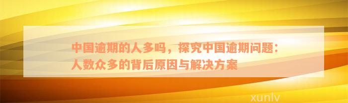 中国逾期的人多吗，探究中国逾期问题：人数众多的背后原因与解决方案