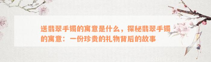 送翡翠手镯的寓意是什么，探秘翡翠手镯的寓意：一份珍贵的礼物背后的故事